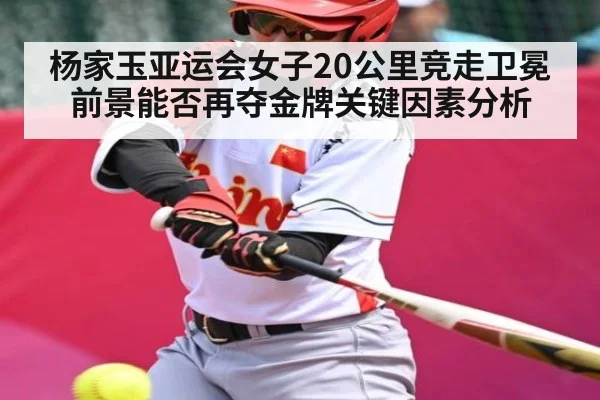 杨家玉亚运会女子20公里竞走卫冕前景能否再夺金牌关键因素分析