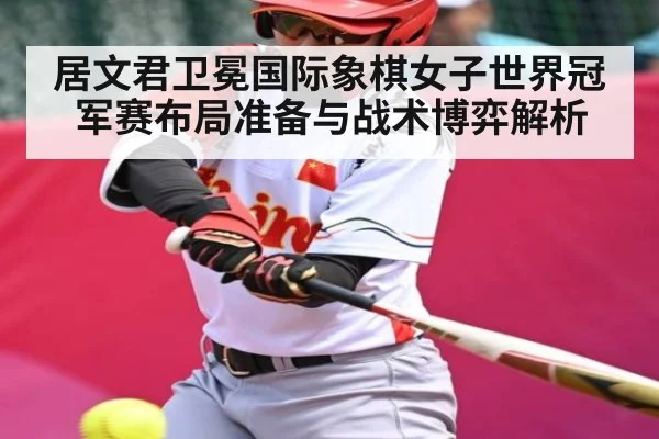 居文君卫冕国际象棋女子世界冠军赛布局准备与战术博弈解析