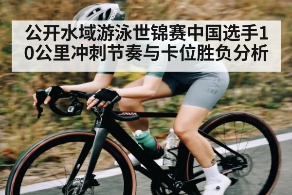 公开水域游泳世锦赛中国选手10公里冲刺节奏与卡位胜负分析